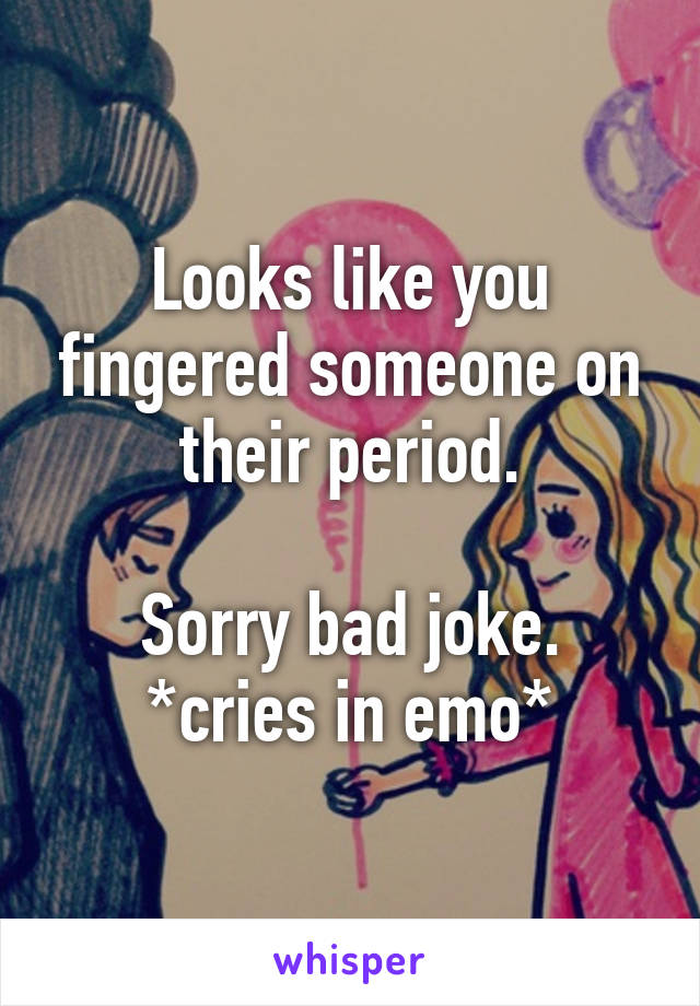 Looks like you fingered someone on their period.

Sorry bad joke.
*cries in emo*