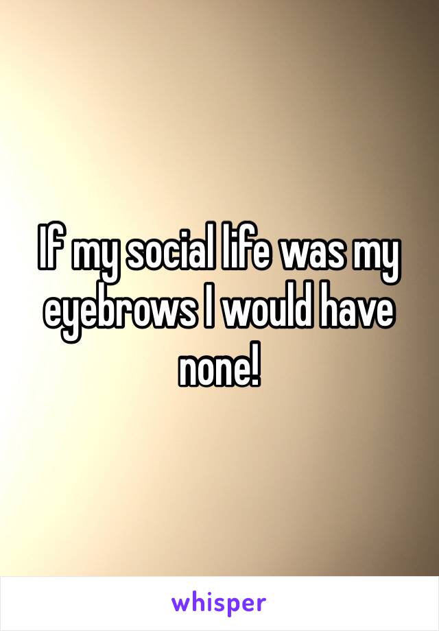 If my social life was my eyebrows I would have none!