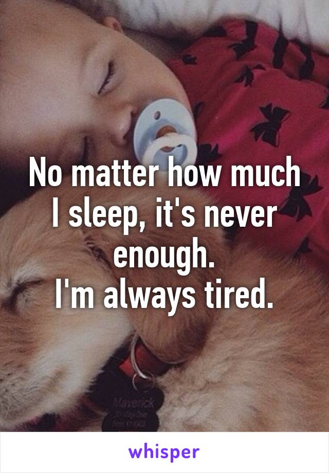 No matter how much I sleep, it's never enough.
I'm always tired.