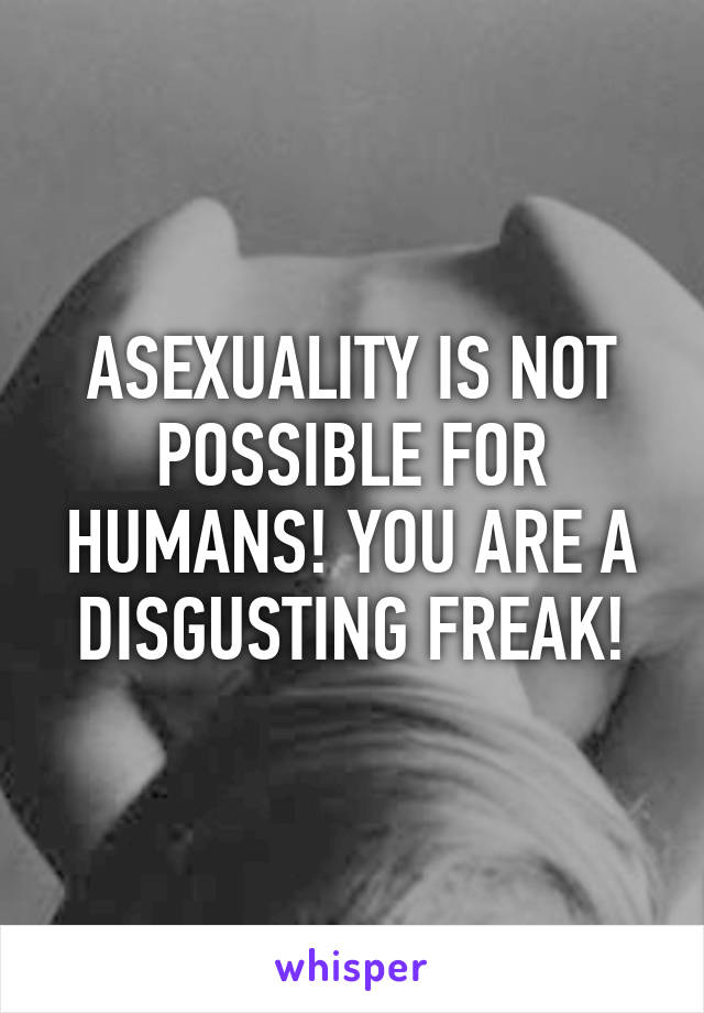 ASEXUALITY IS NOT POSSIBLE FOR HUMANS! YOU ARE A DISGUSTING FREAK!