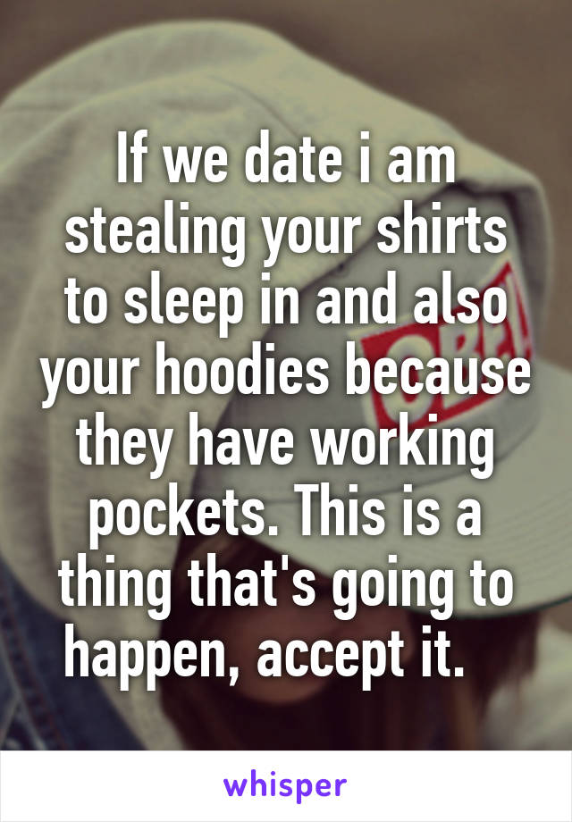 If we date i am stealing your shirts to sleep in and also your hoodies because they have working pockets. This is a thing that's going to happen, accept it.   