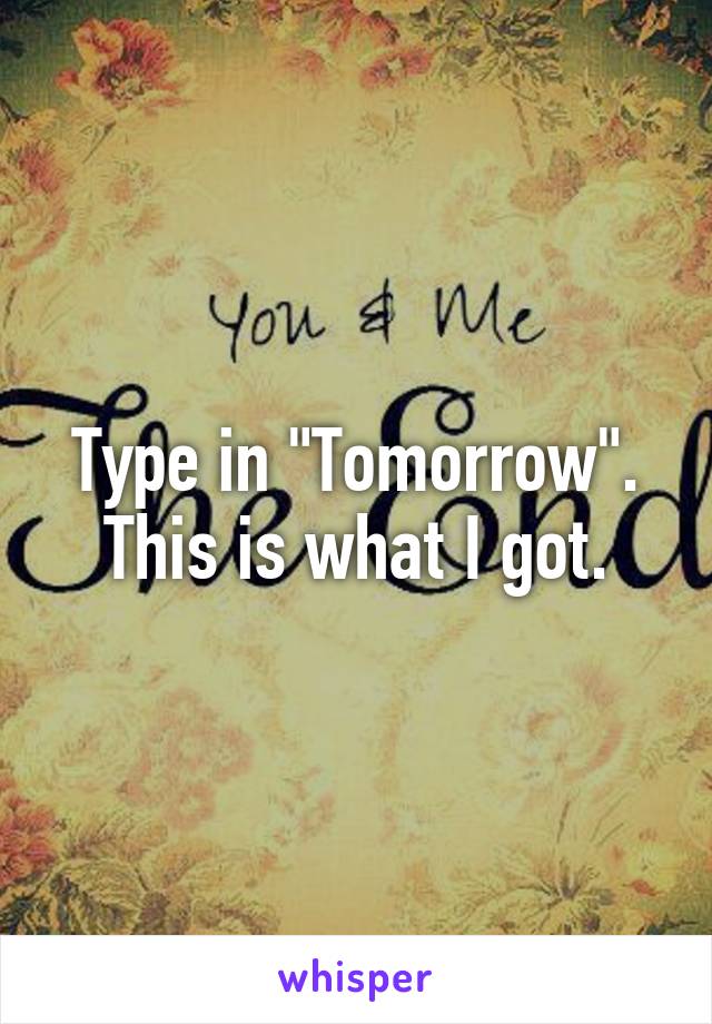 Type in "Tomorrow". This is what I got.