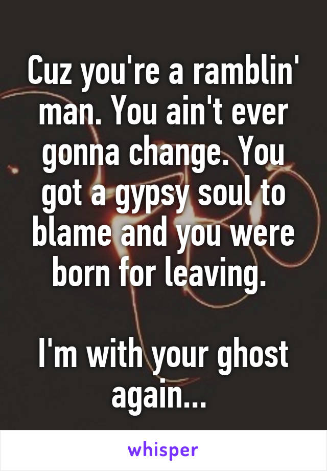 Cuz you're a ramblin' man. You ain't ever gonna change. You got a gypsy soul to blame and you were born for leaving. 

I'm with your ghost again... 