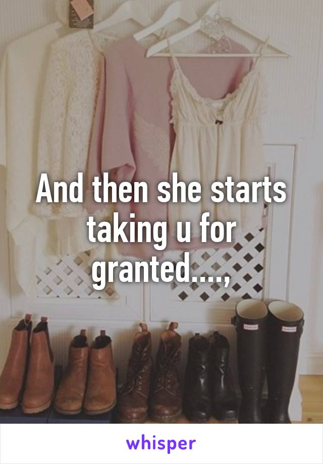 And then she starts taking u for granted....,