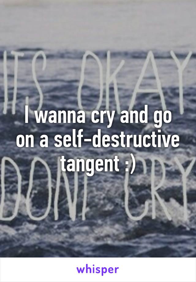 I wanna cry and go on a self-destructive tangent :)