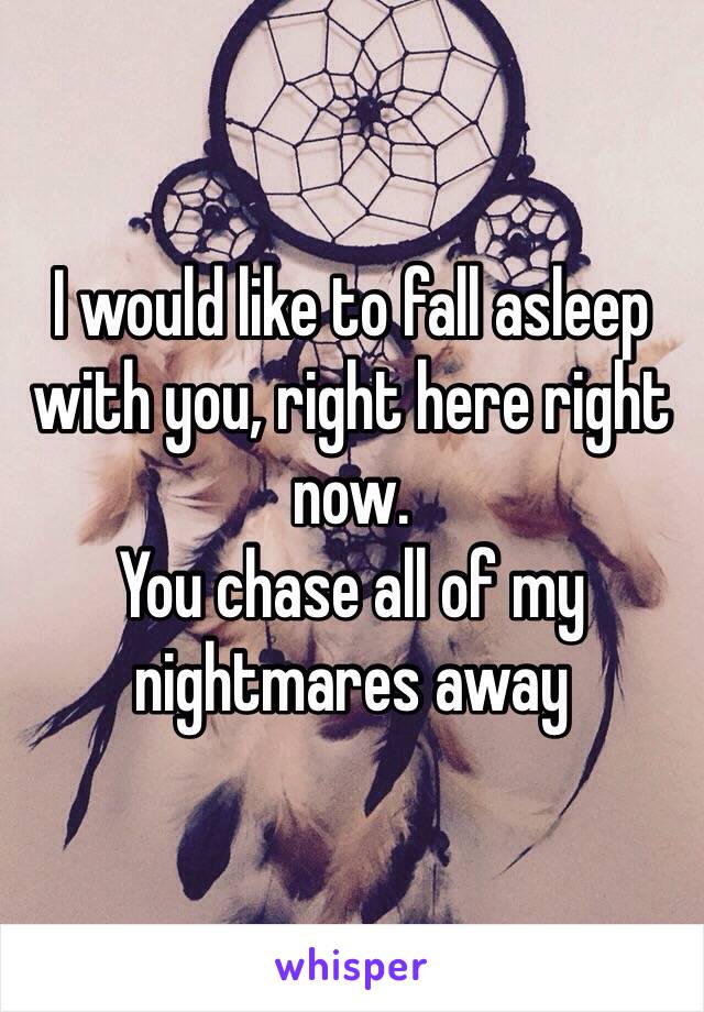 I would like to fall asleep with you, right here right now.
You chase all of my nightmares away