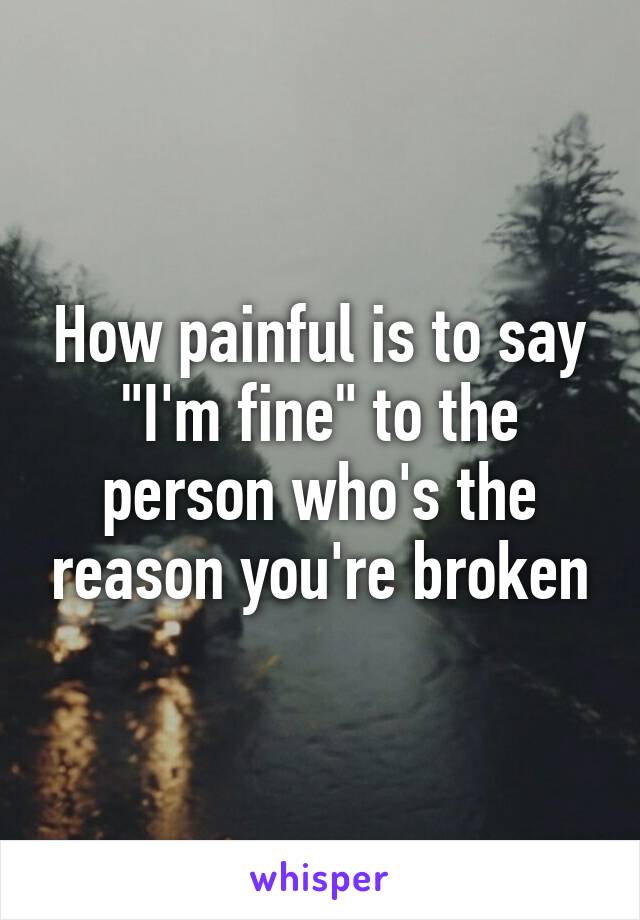 How painful is to say "I'm fine" to the person who's the reason you're broken