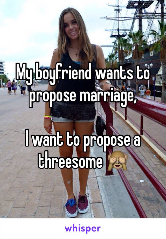 My boyfriend wants to propose marriage, 

I want to propose a threesome 🙈