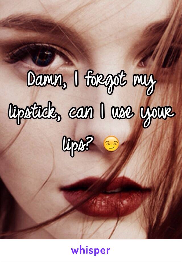 Damn, I forgot my lipstick, can I use your lips? 😏