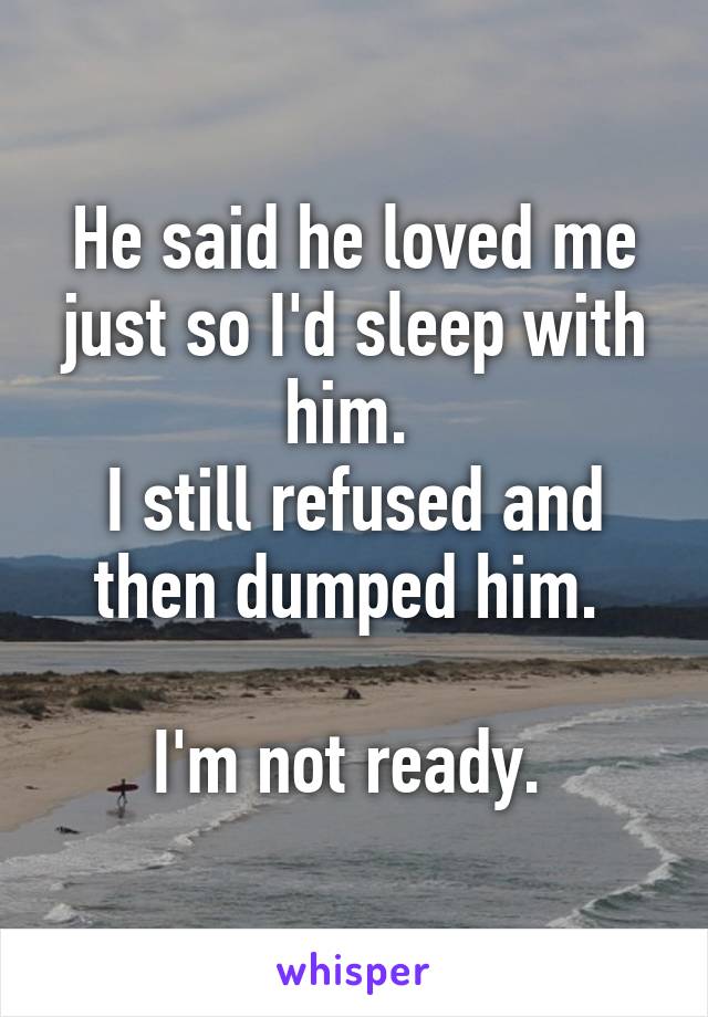 He said he loved me just so I'd sleep with him. 
I still refused and then dumped him. 

I'm not ready. 