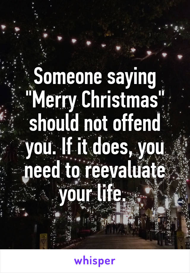 Someone saying "Merry Christmas" should not offend you. If it does, you need to reevaluate your life. 