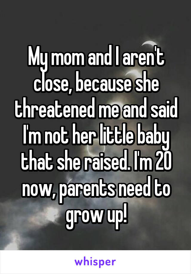 My mom and I aren't close, because she threatened me and said I'm not her little baby that she raised. I'm 20 now, parents need to grow up!
