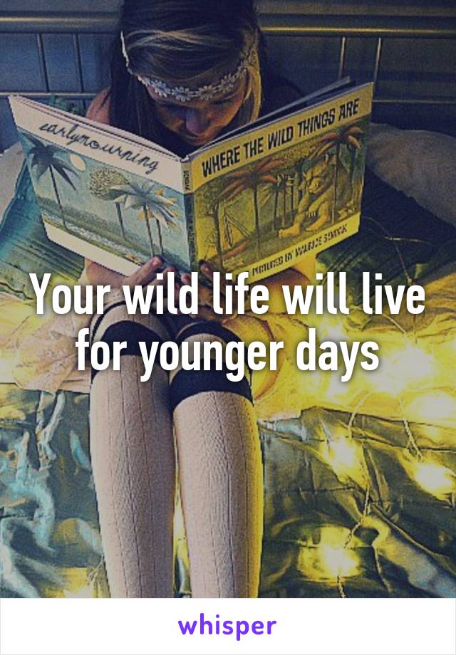 Your wild life will live for younger days