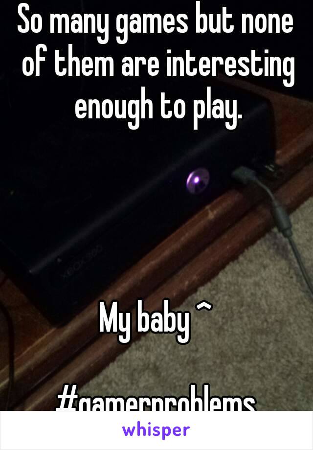 So many games but none of them are interesting enough to play.




My baby ^

#gamerproblems
