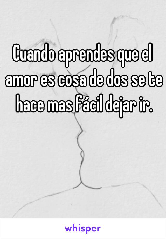 Cuando aprendes que el amor es cosa de dos se te hace mas fácil dejar ir.