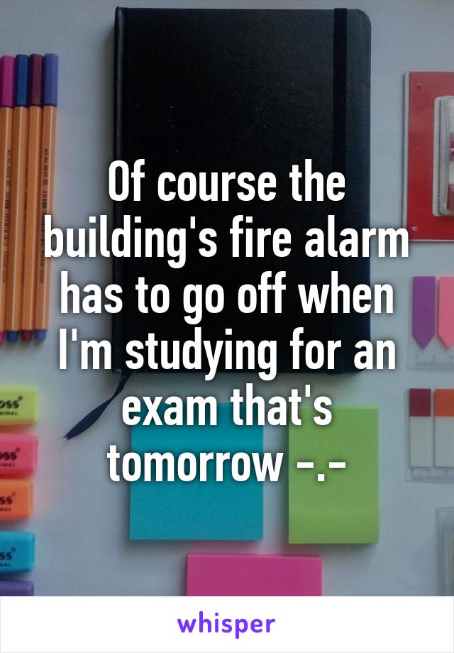 Of course the building's fire alarm has to go off when I'm studying for an exam that's tomorrow -.-