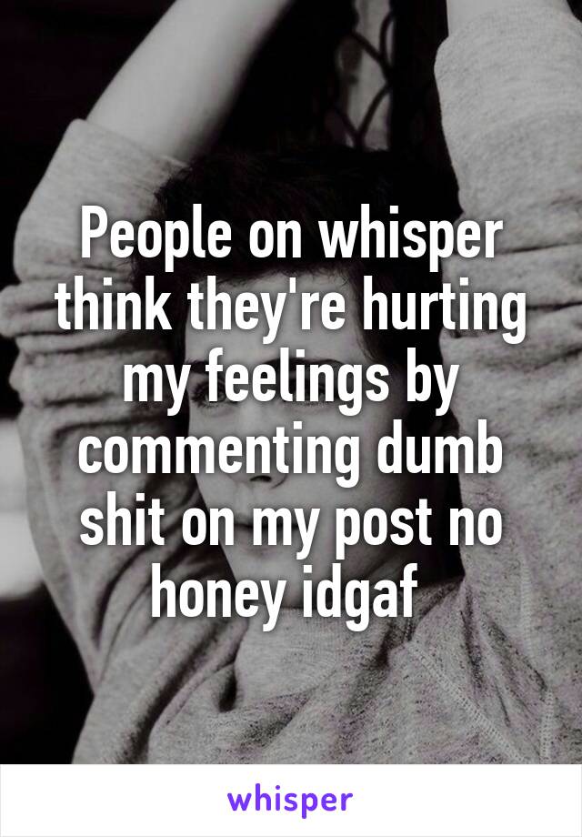 People on whisper think they're hurting my feelings by commenting dumb shit on my post no honey idgaf 