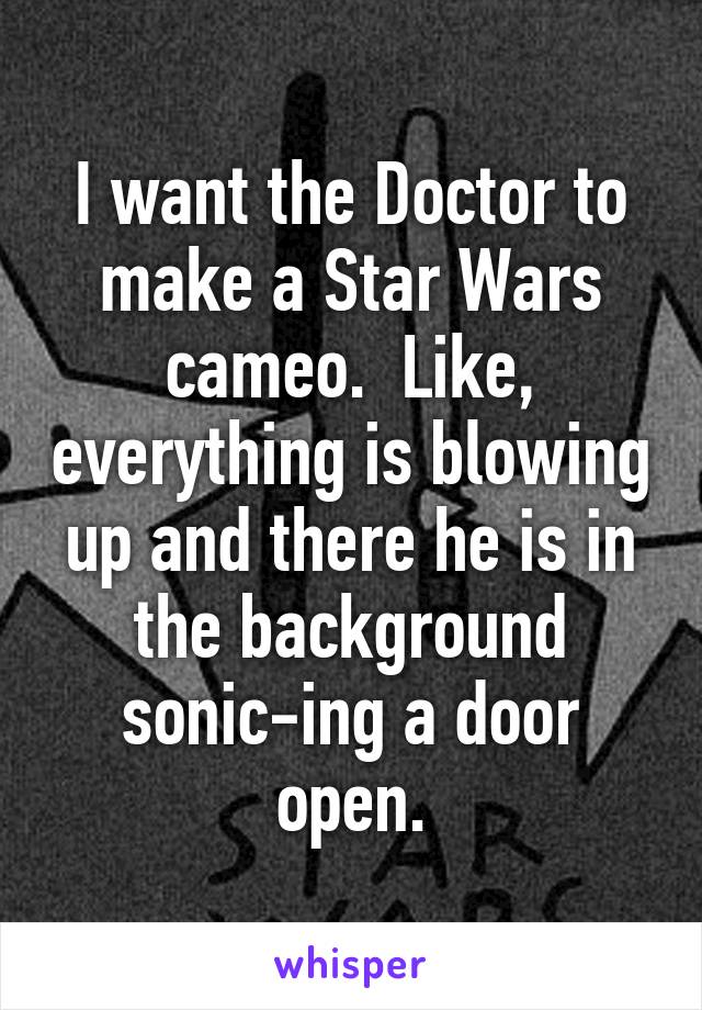 I want the Doctor to make a Star Wars cameo.  Like, everything is blowing up and there he is in the background sonic-ing a door open.