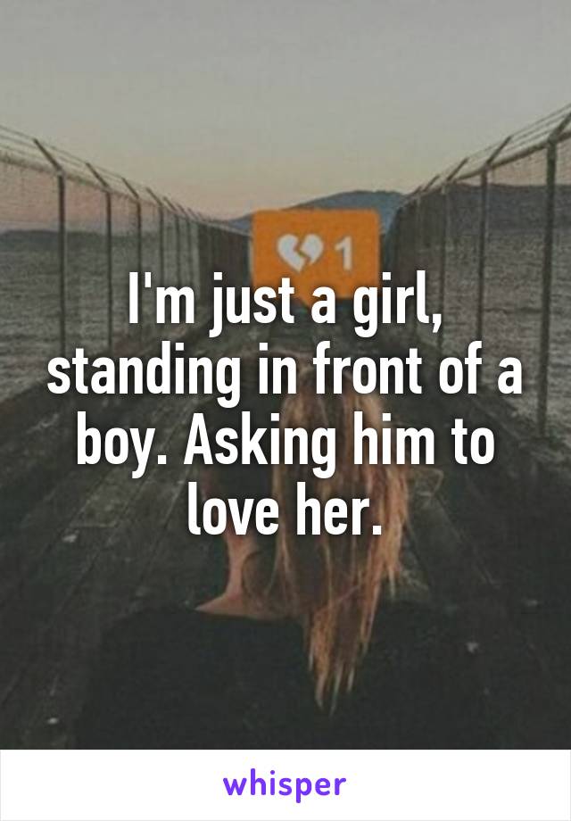 I'm just a girl, standing in front of a boy. Asking him to love her.