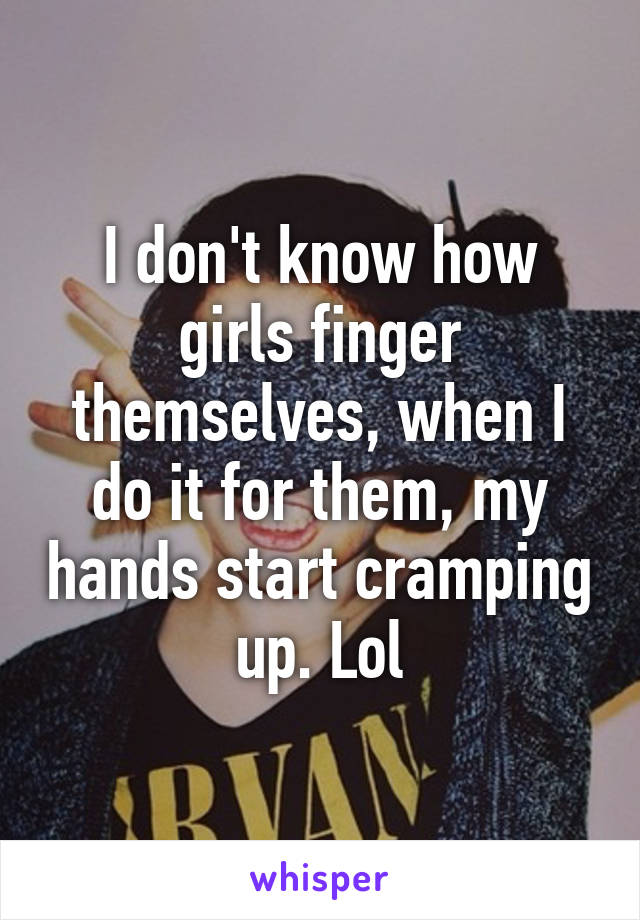 I don't know how girls finger themselves, when I do it for them, my hands start cramping up. Lol