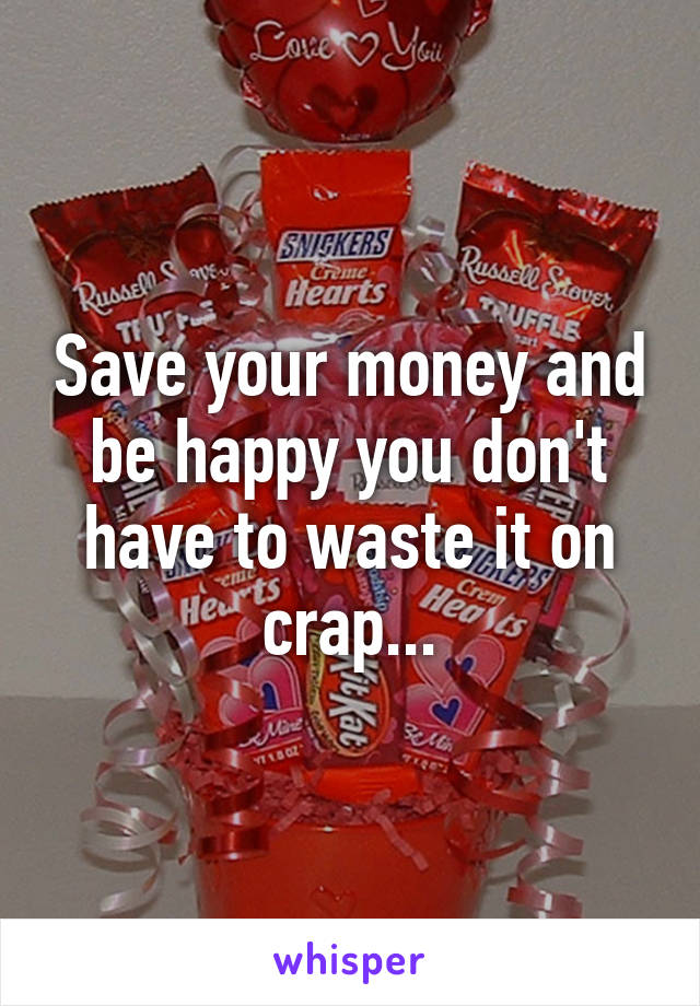 Save your money and be happy you don't have to waste it on crap...