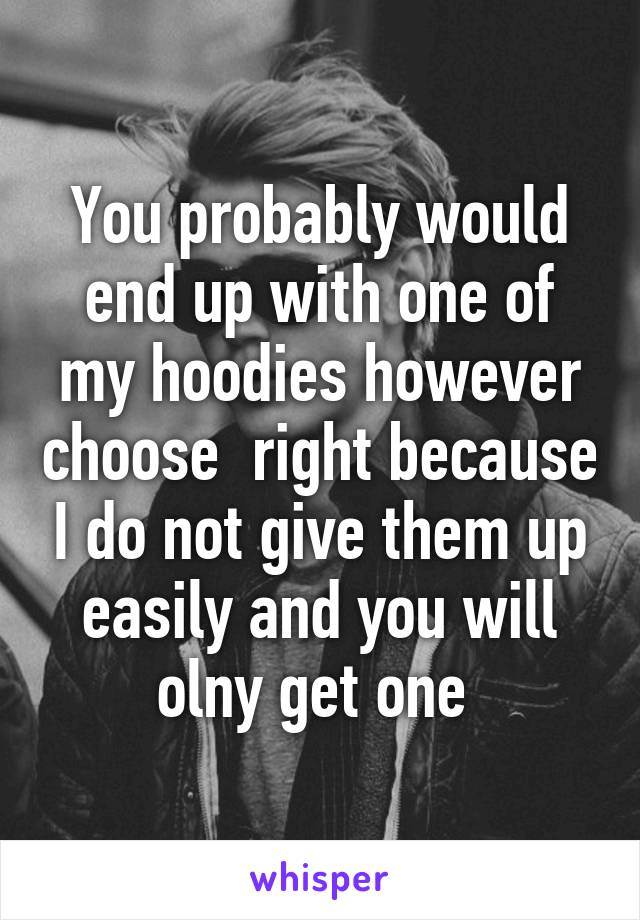 You probably would end up with one of my hoodies however choose  right because I do not give them up easily and you will olny get one 