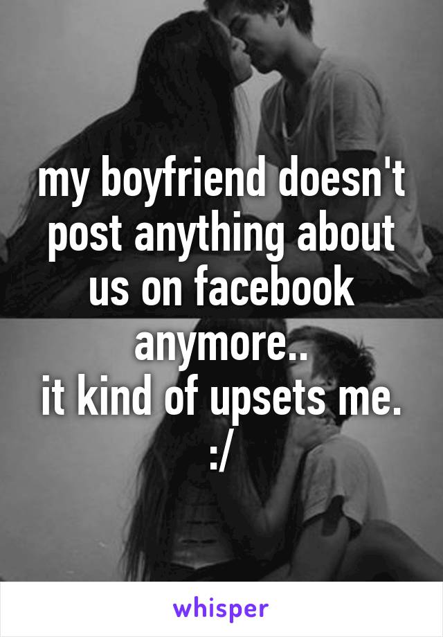 my boyfriend doesn't post anything about us on facebook anymore..
it kind of upsets me. :/