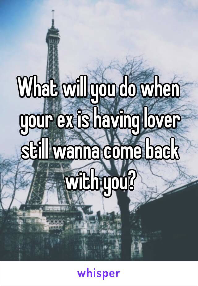 What will you do when your ex is having lover still wanna come back with you?