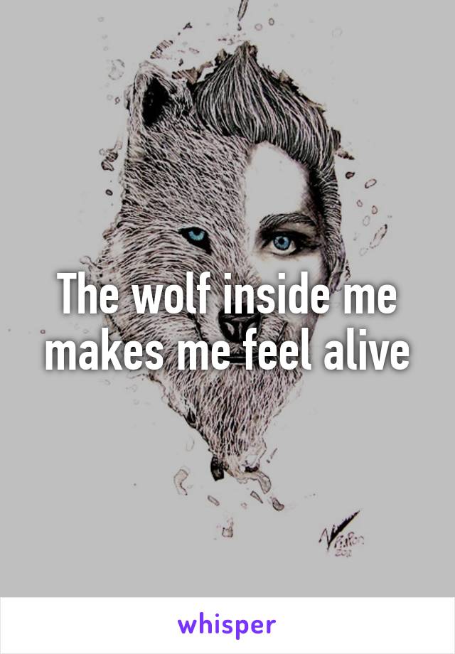 The wolf inside me makes me feel alive