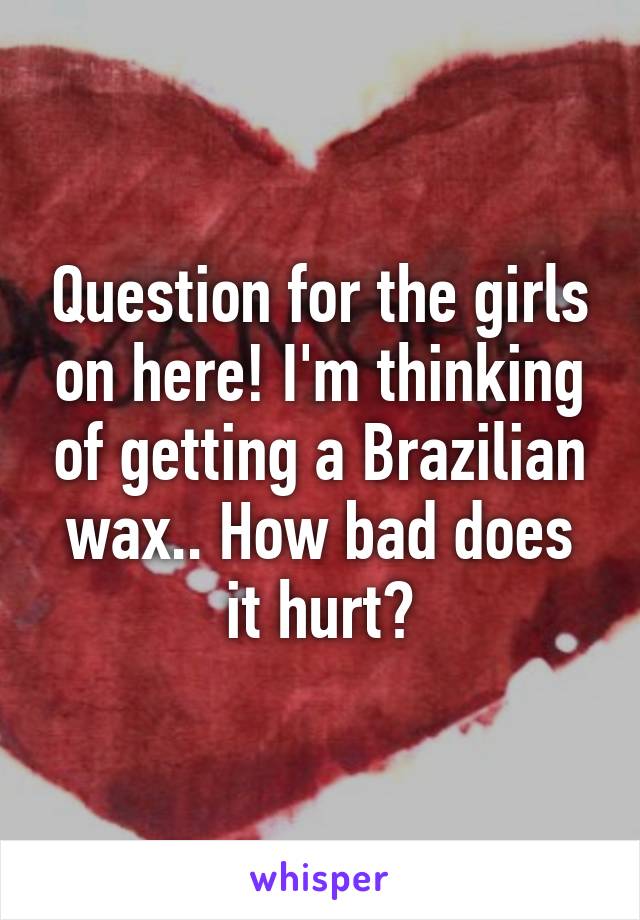 Question for the girls on here! I'm thinking of getting a Brazilian wax.. How bad does it hurt?