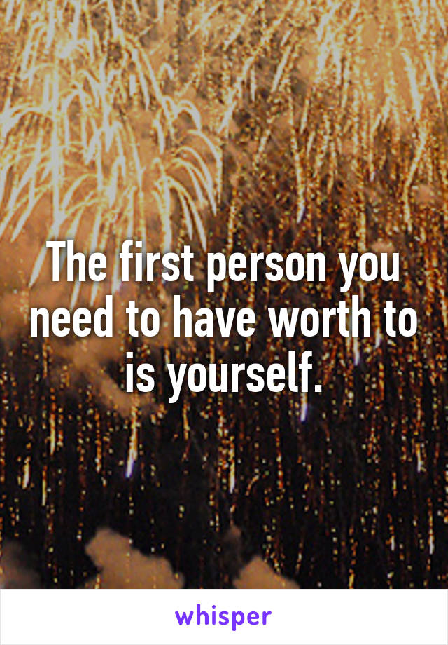 The first person you need to have worth to is yourself.