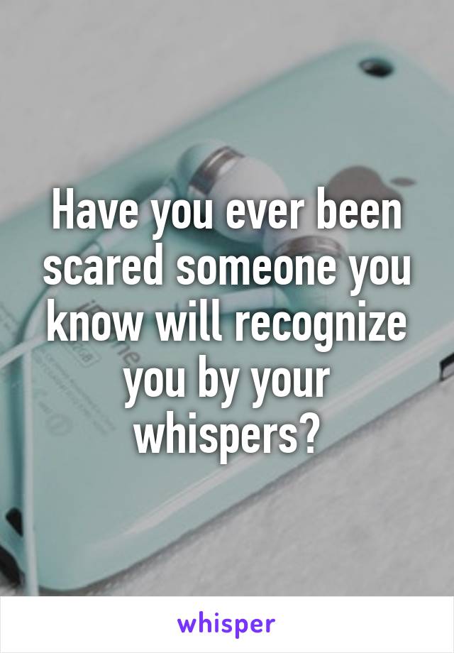 Have you ever been scared someone you know will recognize you by your whispers?