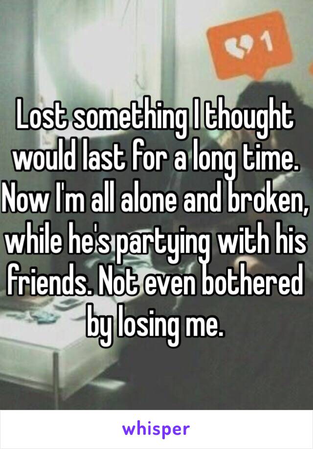 Lost something I thought would last for a long time. Now I'm all alone and broken, while he's partying with his friends. Not even bothered by losing me.