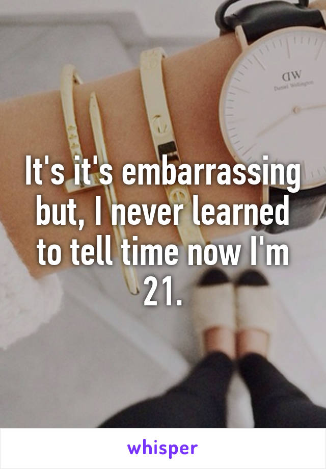 It's it's embarrassing but, I never learned to tell time now I'm 21.