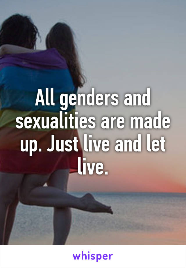 All genders and sexualities are made up. Just live and let live.