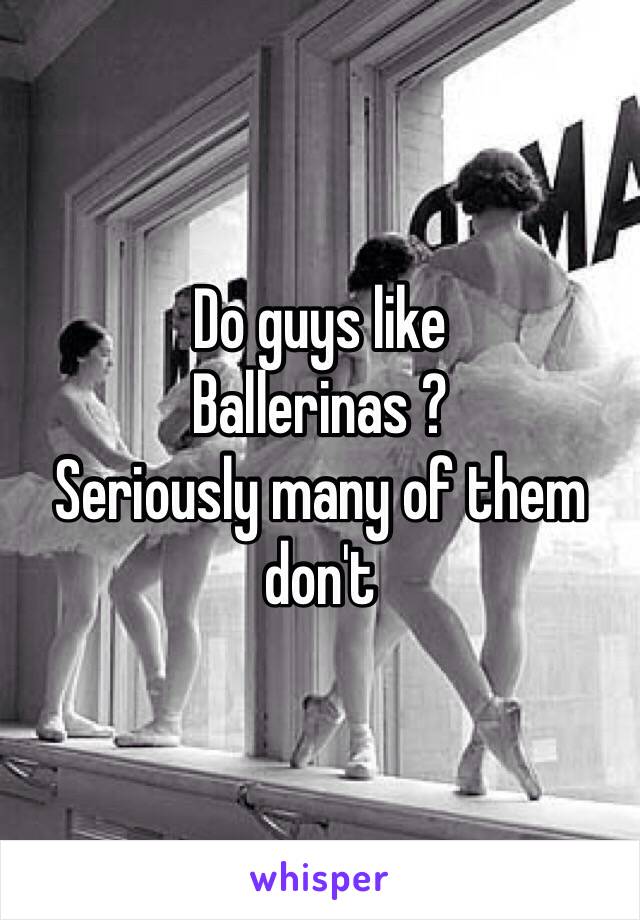 Do guys like 
Ballerinas ? 
Seriously many of them don't 