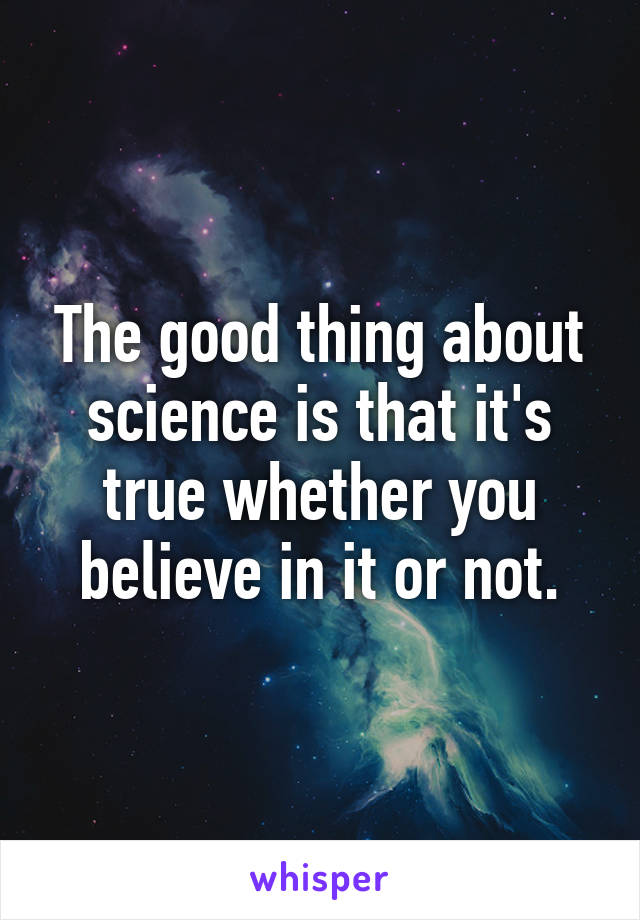 The good thing about science is that it's true whether you believe in it or not.