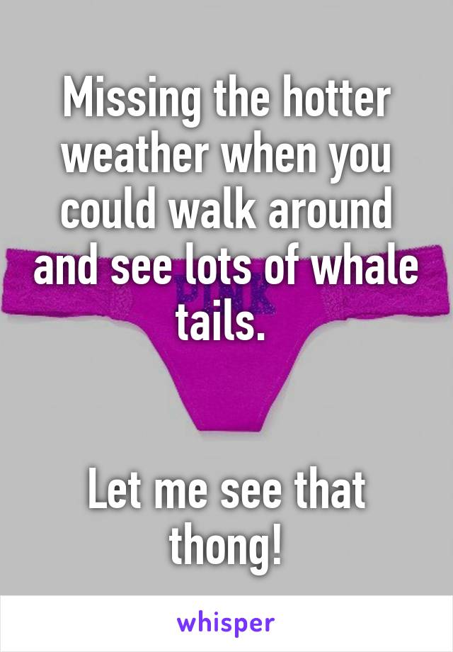 Missing the hotter weather when you could walk around and see lots of whale tails. 


Let me see that thong!