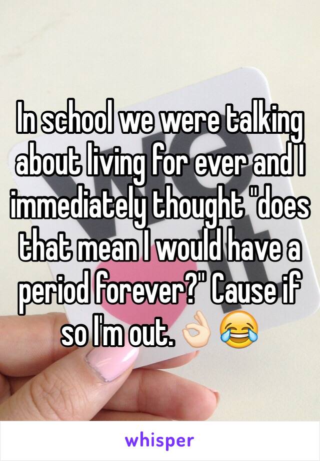 In school we were talking about living for ever and I immediately thought "does that mean I would have a period forever?" Cause if so I'm out.👌🏻😂