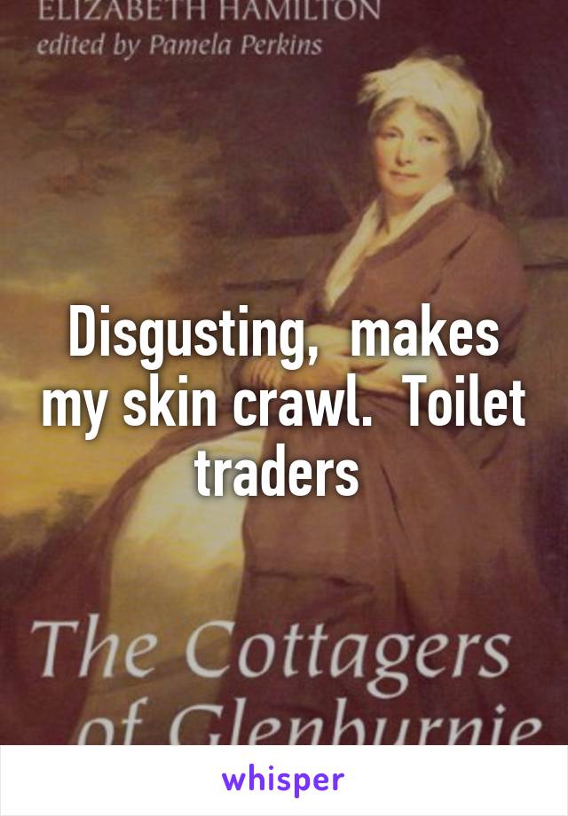 Disgusting,  makes my skin crawl.  Toilet traders 