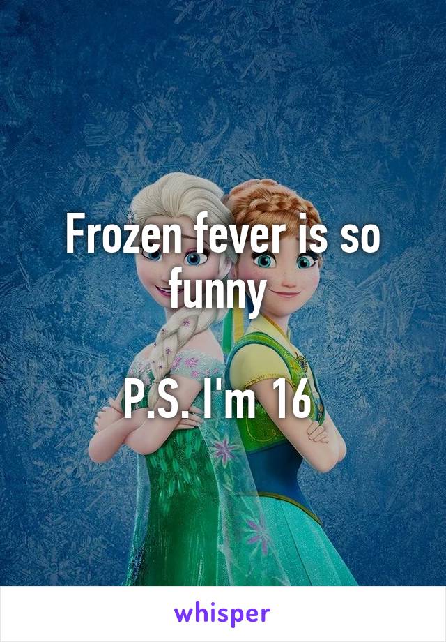 Frozen fever is so funny 

P.S. I'm 16 