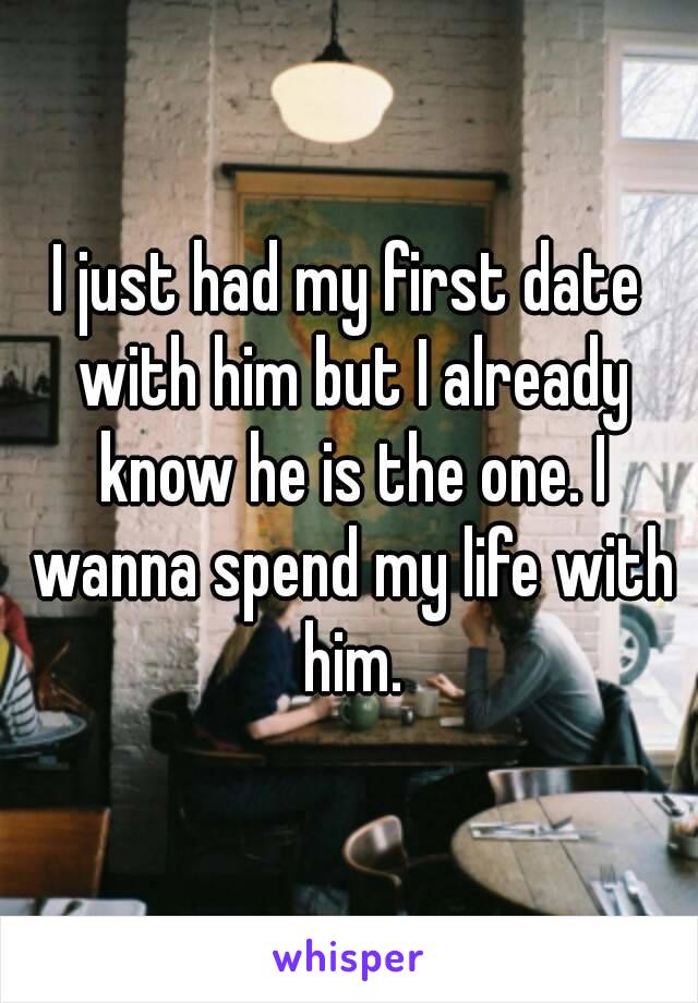 I just had my first date with him but I already know he is the one. I wanna spend my life with him.