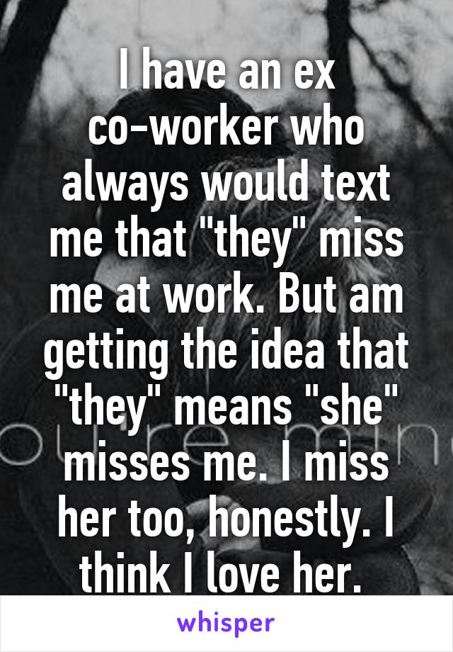 I have an ex co-worker who always would text me that "they" miss me at work. But am getting the idea that "they" means "she" misses me. I miss her too, honestly. I think I love her. 