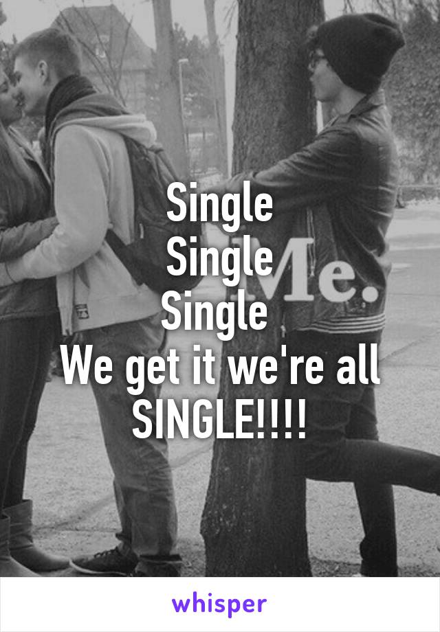 Single
Single
Single 
We get it we're all SINGLE!!!!