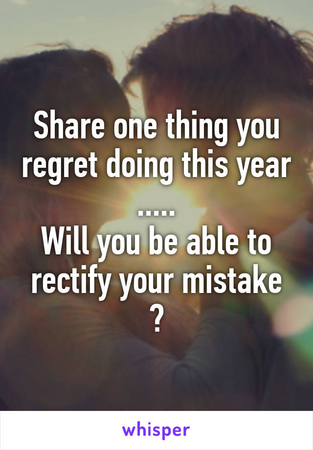 Share one thing you regret doing this year .....
Will you be able to rectify your mistake ?