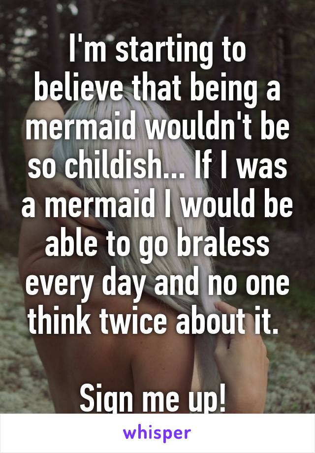 I'm starting to believe that being a mermaid wouldn't be so childish... If I was a mermaid I would be able to go braless every day and no one think twice about it. 

Sign me up! 