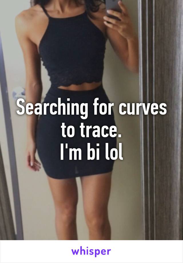 Searching for curves to trace.
I'm bi lol