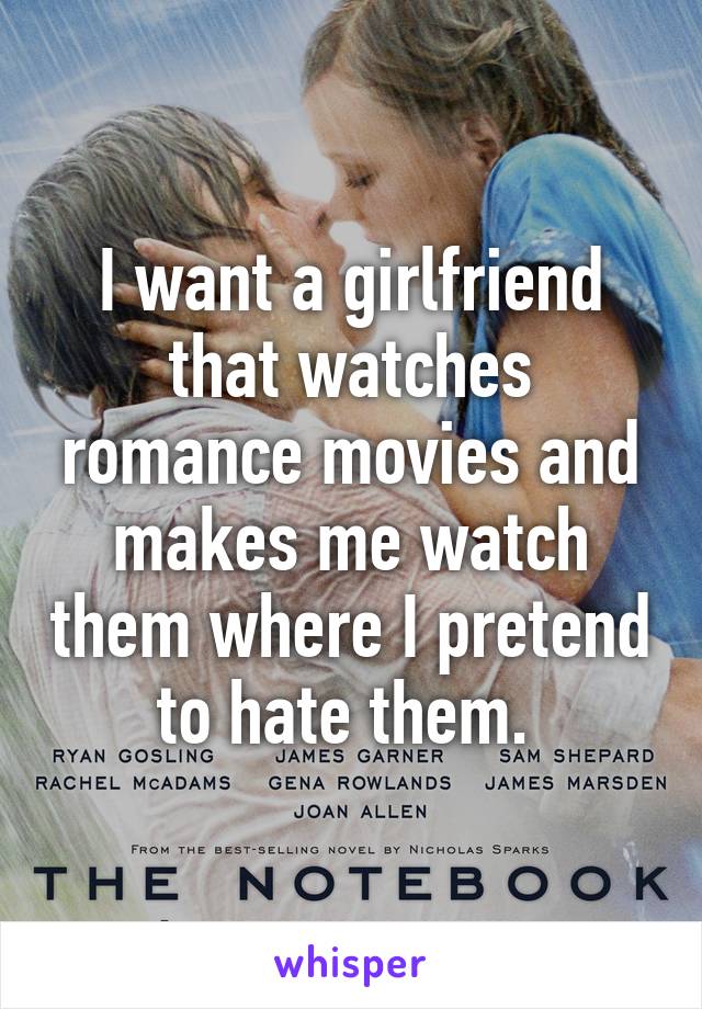 I want a girlfriend that watches romance movies and makes me watch them where I pretend to hate them. 