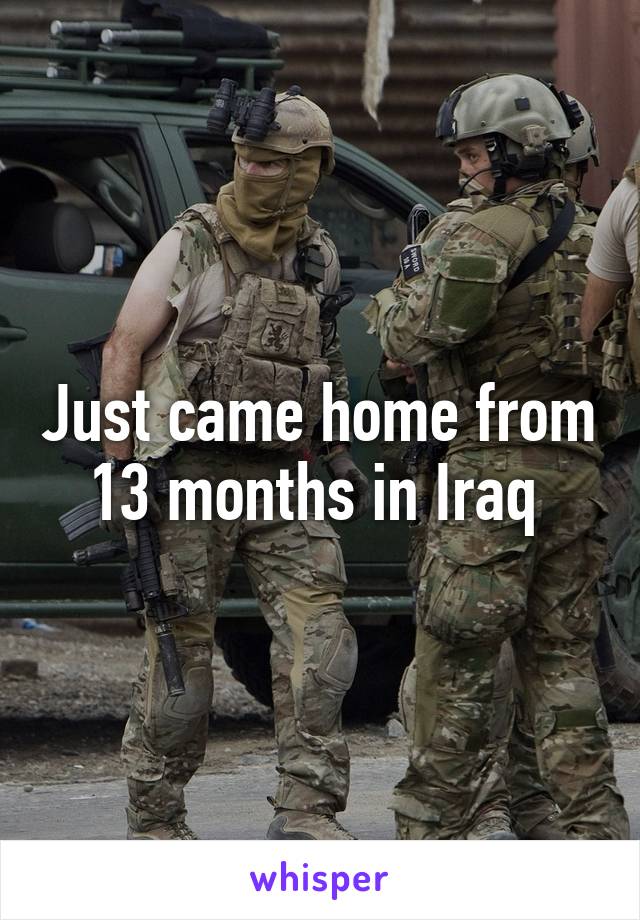 Just came home from 13 months in Iraq 