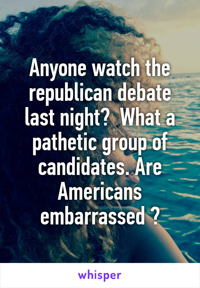 Anyone watch the republican debate last night?  What a pathetic group of candidates. Are Americans embarrassed ?